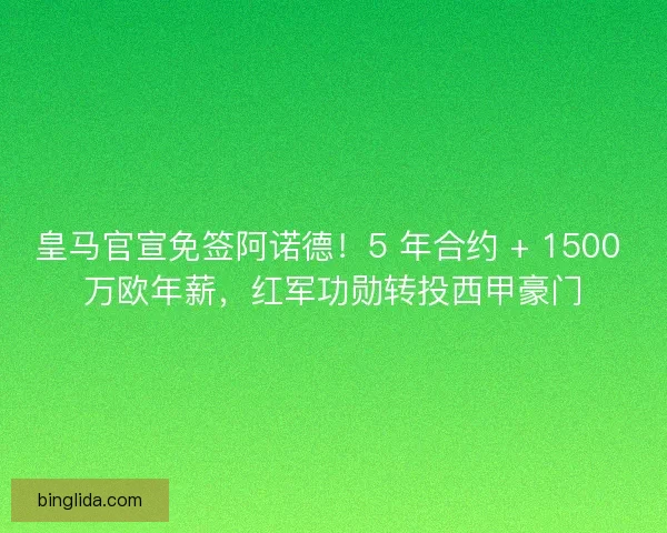 皇马官宣免签阿诺德！5 年合约 + 1500 万欧年薪，红军功勋转投西甲豪门
