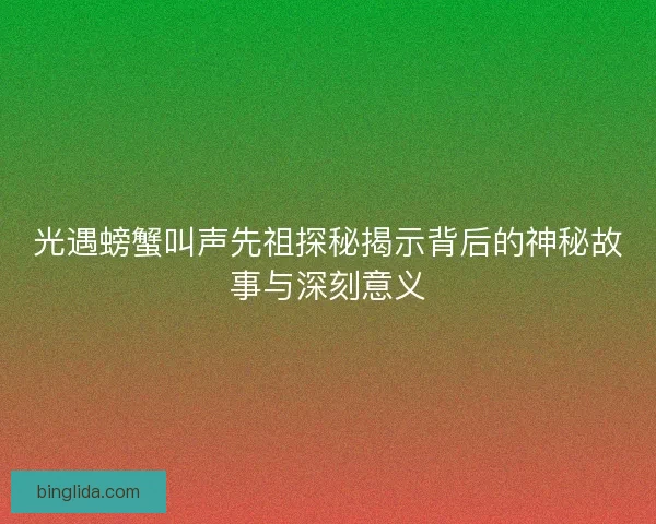 光遇螃蟹叫声先祖探秘揭示背后的神秘故事与深刻意义