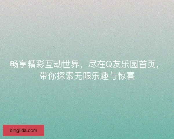 畅享精彩互动世界，尽在Q友乐园首页，带你探索无限乐趣与惊喜