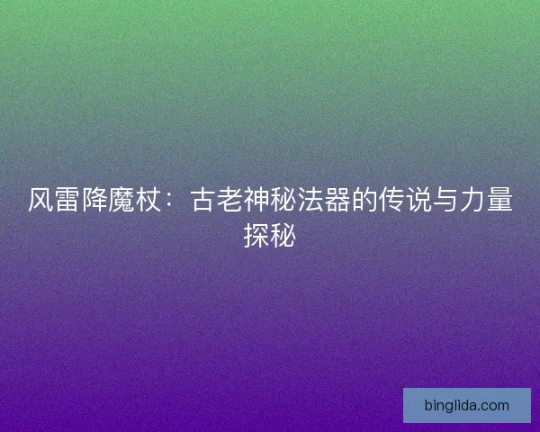风雷降魔杖：古老神秘法器的传说与力量探秘