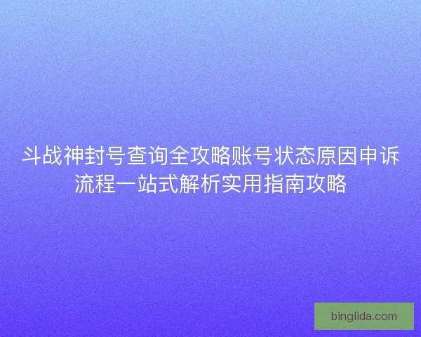斗战神封号查询全攻略账号状态原因申诉流程一站式解析实用指南攻略
