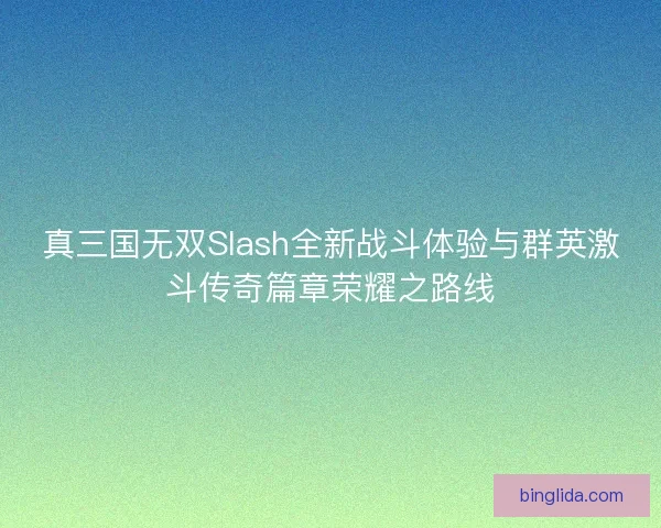 真三国无双Slash全新战斗体验与群英激斗传奇篇章荣耀之路线