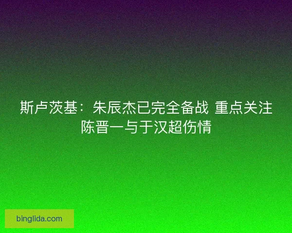 斯卢茨基：朱辰杰已完全备战 重点关注陈晋一与于汉超伤情