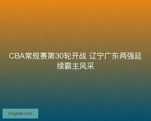 CBA常规赛第30轮开战 辽宁广东两强延续霸主风采