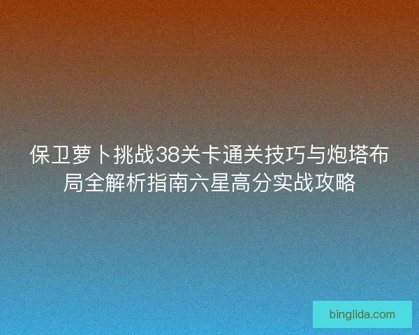 保卫萝卜挑战38关卡通关技巧与炮塔布局全解析指南六星高分实战攻略