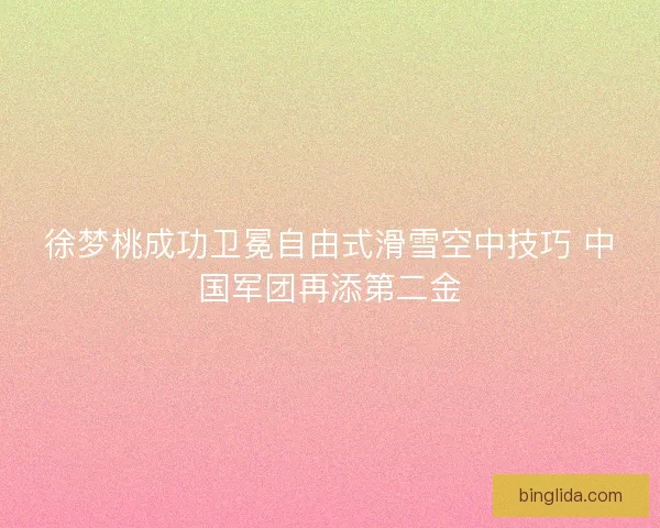 徐梦桃成功卫冕自由式滑雪空中技巧 中国军团再添第二金
