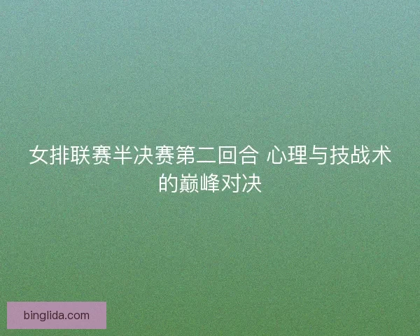 女排联赛半决赛第二回合 心理与技战术的巅峰对决