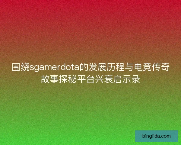 围绕sgamerdota的发展历程与电竞传奇故事探秘平台兴衰启示录