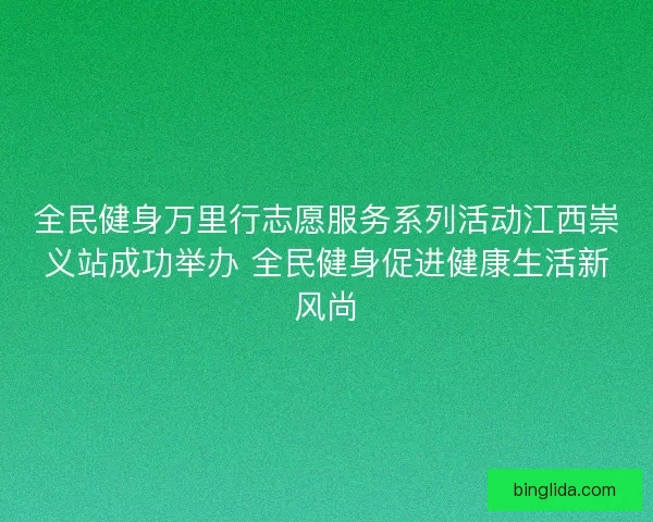 全民健身万里行志愿服务系列活动江西崇义站成功举办 全民健身促进健康生活新风尚